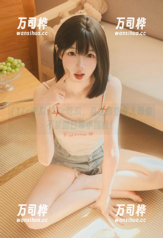 17c吃瓜 17c吃瓜,直达那些令人忍俊不禁的日常小插曲!