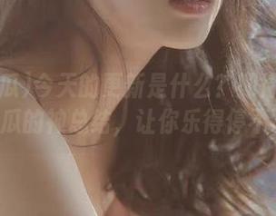 今天的更新是什么?期待www.51吃瓜的神总结,让你乐得停不下来!