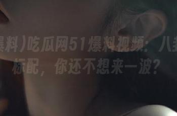 吃瓜网51爆料视频：八卦已成标配，你还不想来一波？