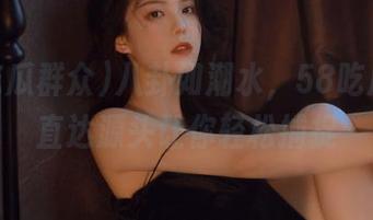 八卦如潮水，58吃瓜群众直达源头让你轻松捕捉