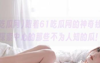 跟着61吃瓜网的神奇线路，探索中心的那些不为人知的瓜！
