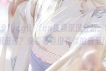 cg91.fun视频深度分析：哪个瓜最辣？来看看有没有你的最爱！