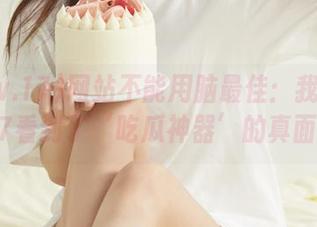 网站不能用脑最佳：我在www.17看到了‘吃瓜神器’的真面目！