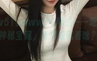 www51网站——吃瓜界的神秘宝藏，谁知道藏着啥？