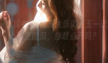首页大新闻：五一吃瓜中心网里的瓜，你敢点开吗？