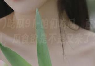 吃瓜91-咱们吃瓜，直达情感风暴，瓜食欲是不是又来了？