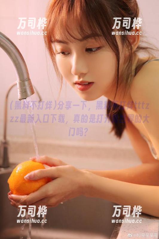 分享一下，黑料不打烊tttzzz最新入口下载，真的是打开新世界的大门吗？