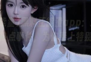 黑料正能量app：追踪那些奇怪的热点事件，为你奉上特别解读！